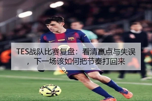 TES战队比赛复盘：看清赢点与失误，下一场该如何把节奏打回来